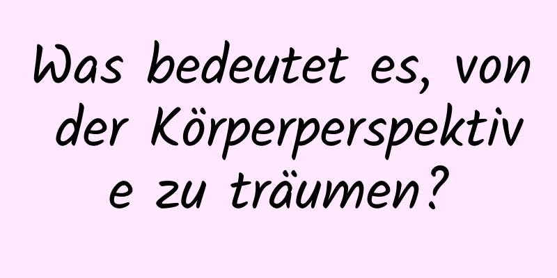 Was bedeutet es, von der Körperperspektive zu träumen?