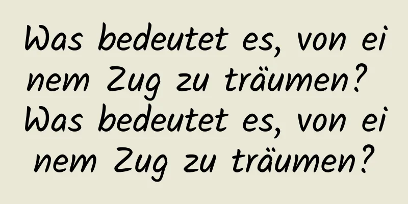 Was bedeutet es, von einem Zug zu träumen? Was bedeutet es, von einem Zug zu träumen?