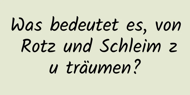 Was bedeutet es, von Rotz und Schleim zu träumen?