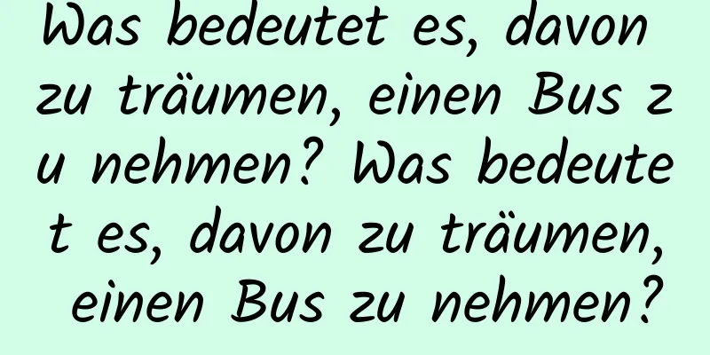 Was bedeutet es, davon zu träumen, einen Bus zu nehmen? Was bedeutet es, davon zu träumen, einen Bus zu nehmen?