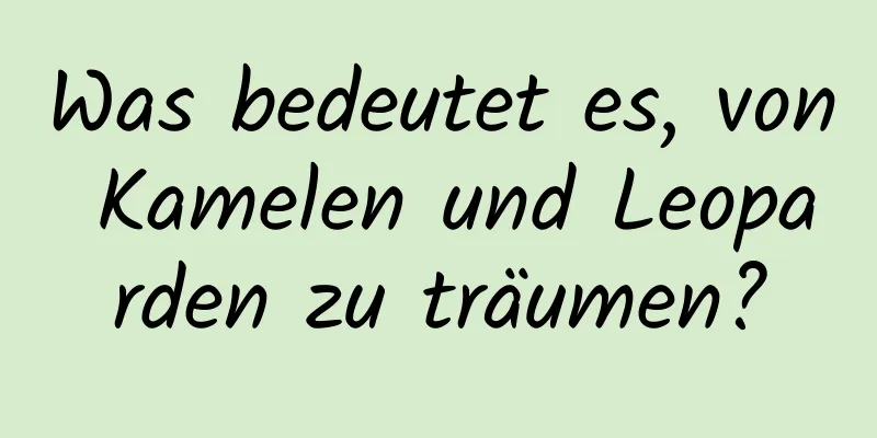 Was bedeutet es, von Kamelen und Leoparden zu träumen?