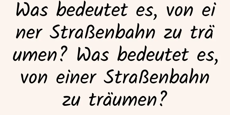 Was bedeutet es, von einer Straßenbahn zu träumen? Was bedeutet es, von einer Straßenbahn zu träumen?