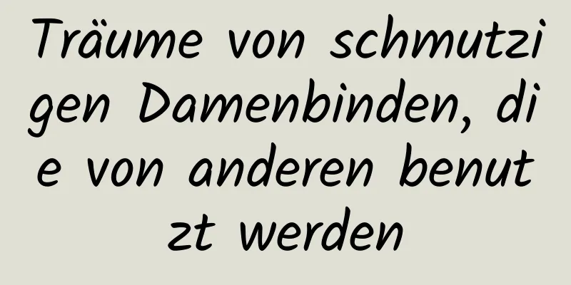 Träume von schmutzigen Damenbinden, die von anderen benutzt werden