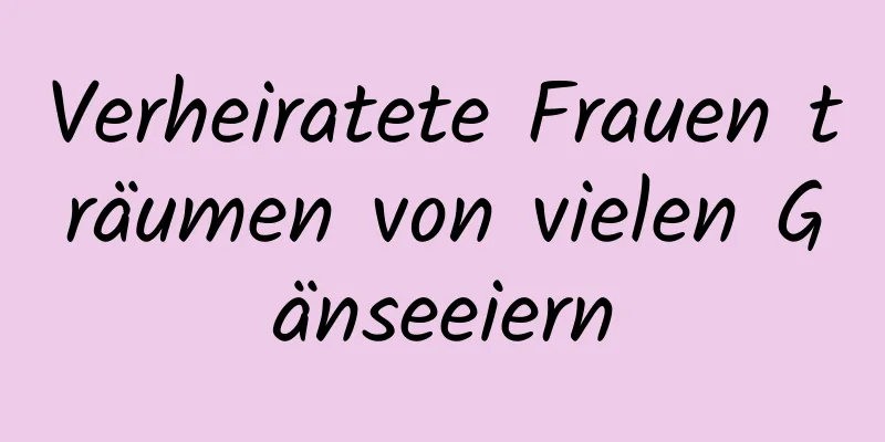 Verheiratete Frauen träumen von vielen Gänseeiern