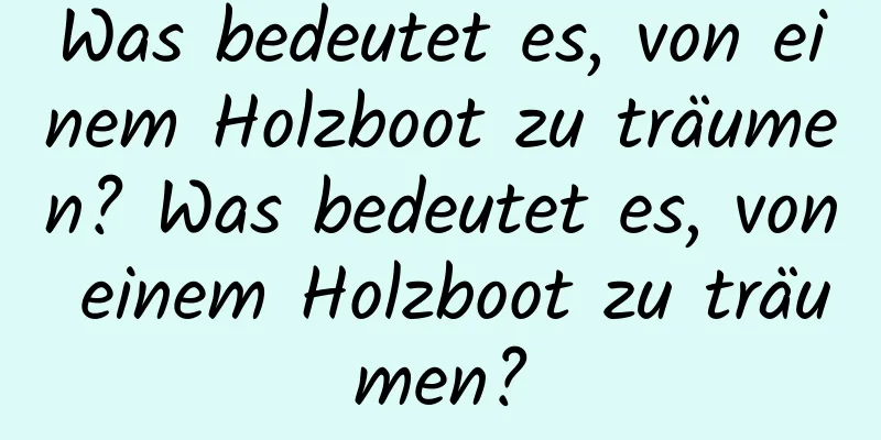 Was bedeutet es, von einem Holzboot zu träumen? Was bedeutet es, von einem Holzboot zu träumen?