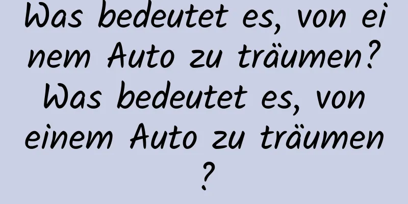 Was bedeutet es, von einem Auto zu träumen? Was bedeutet es, von einem Auto zu träumen?