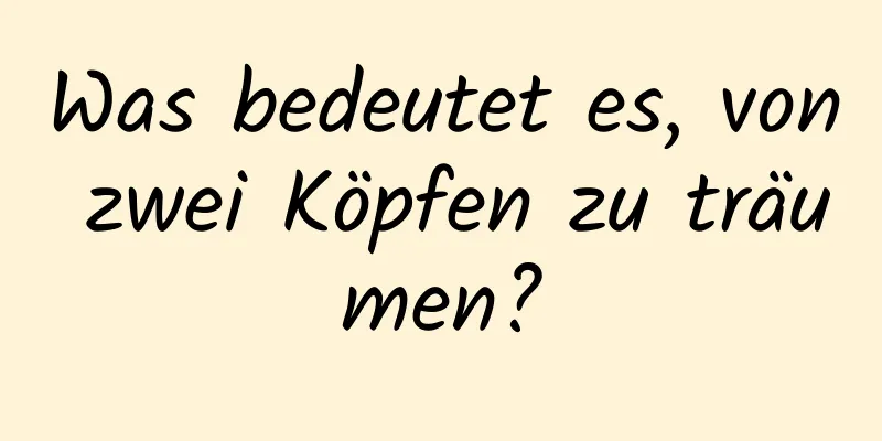 Was bedeutet es, von zwei Köpfen zu träumen?