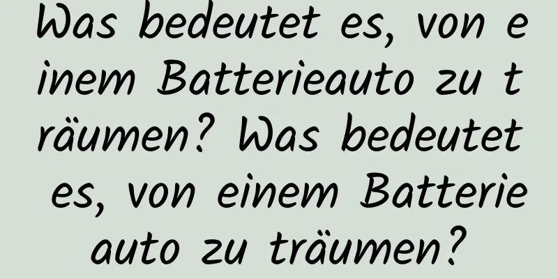 Was bedeutet es, von einem Batterieauto zu träumen? Was bedeutet es, von einem Batterieauto zu träumen?