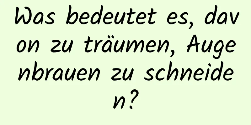 Was bedeutet es, davon zu träumen, Augenbrauen zu schneiden?