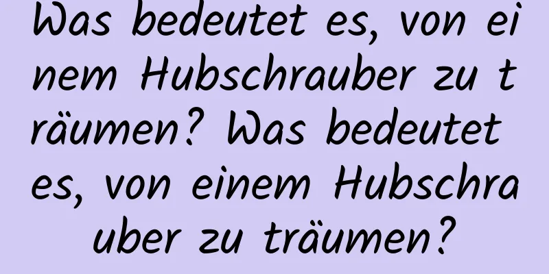 Was bedeutet es, von einem Hubschrauber zu träumen? Was bedeutet es, von einem Hubschrauber zu träumen?