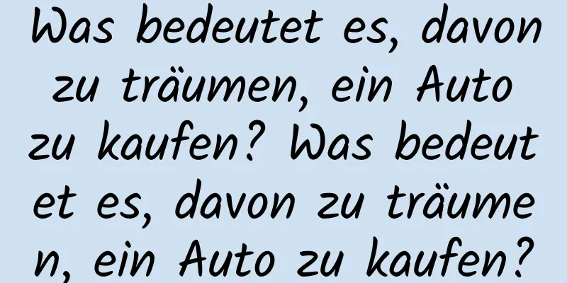 Was bedeutet es, davon zu träumen, ein Auto zu kaufen? Was bedeutet es, davon zu träumen, ein Auto zu kaufen?