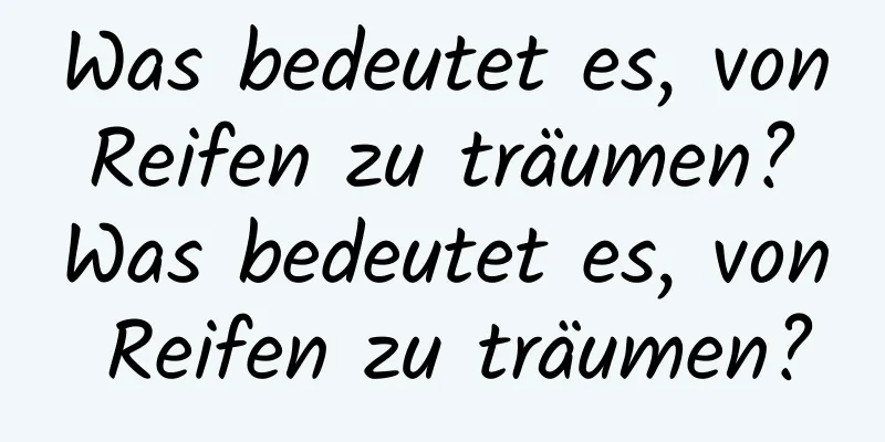 Was bedeutet es, von Reifen zu träumen? Was bedeutet es, von Reifen zu träumen?