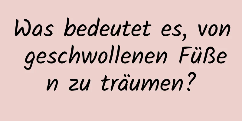 Was bedeutet es, von geschwollenen Füßen zu träumen?