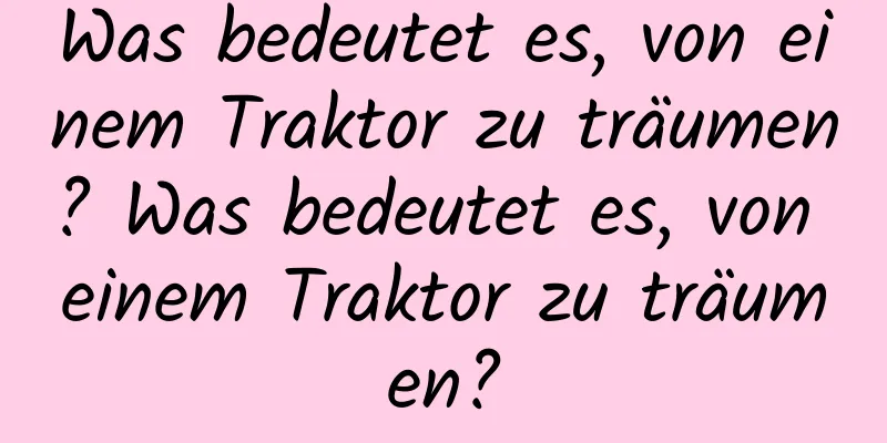 Was bedeutet es, von einem Traktor zu träumen? Was bedeutet es, von einem Traktor zu träumen?