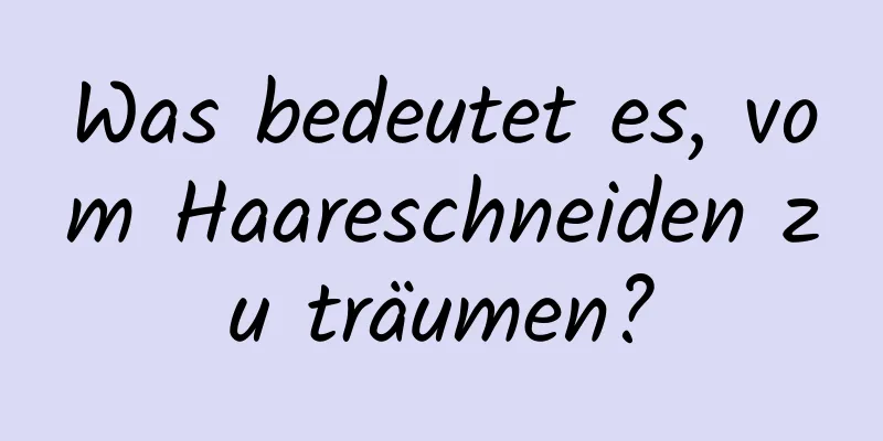 Was bedeutet es, vom Haareschneiden zu träumen?