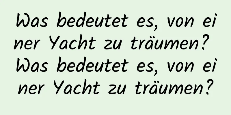 Was bedeutet es, von einer Yacht zu träumen? Was bedeutet es, von einer Yacht zu träumen?