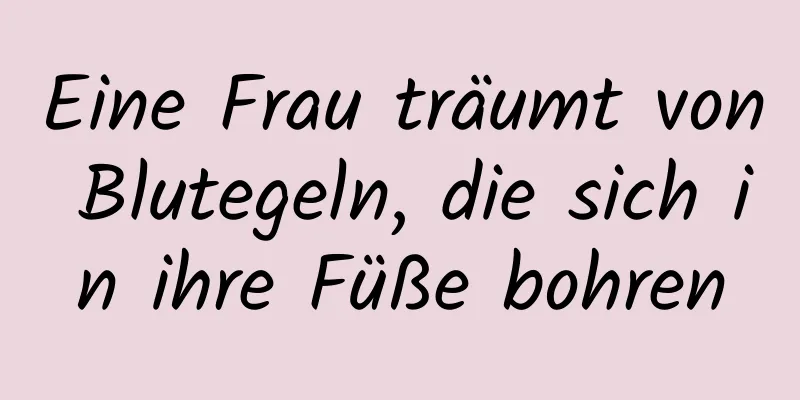 Eine Frau träumt von Blutegeln, die sich in ihre Füße bohren