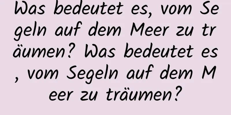 Was bedeutet es, vom Segeln auf dem Meer zu träumen? Was bedeutet es, vom Segeln auf dem Meer zu träumen?