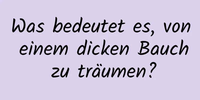 Was bedeutet es, von einem dicken Bauch zu träumen?