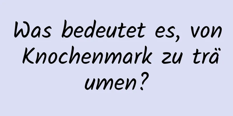 Was bedeutet es, von Knochenmark zu träumen?