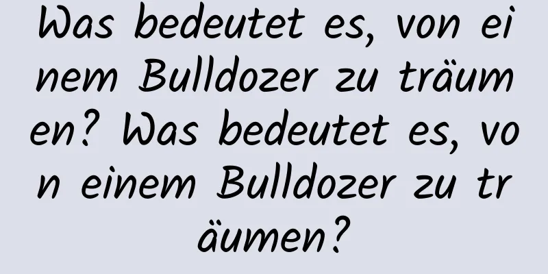 Was bedeutet es, von einem Bulldozer zu träumen? Was bedeutet es, von einem Bulldozer zu träumen?