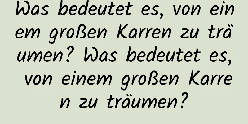 Was bedeutet es, von einem großen Karren zu träumen? Was bedeutet es, von einem großen Karren zu träumen?