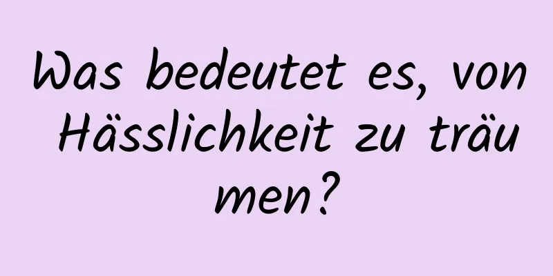 Was bedeutet es, von Hässlichkeit zu träumen?