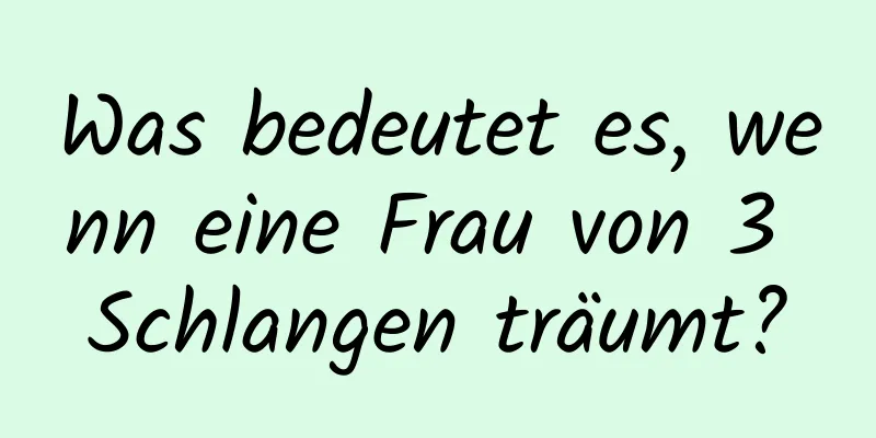 Was bedeutet es, wenn eine Frau von 3 Schlangen träumt?