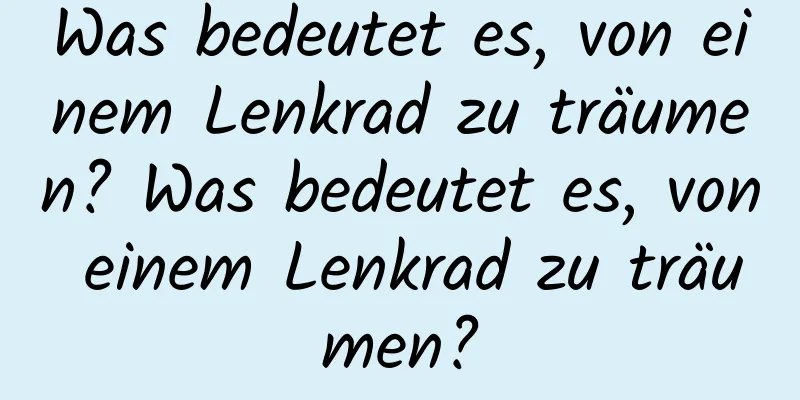 Was bedeutet es, von einem Lenkrad zu träumen? Was bedeutet es, von einem Lenkrad zu träumen?