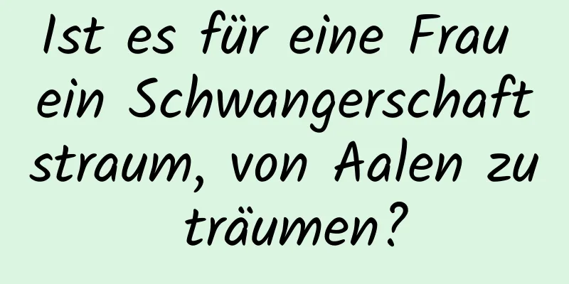 Ist es für eine Frau ein Schwangerschaftstraum, von Aalen zu träumen?