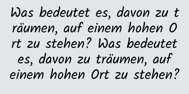 Was bedeutet es, davon zu träumen, auf einem hohen Ort zu stehen? Was bedeutet es, davon zu träumen, auf einem hohen Ort zu stehen?