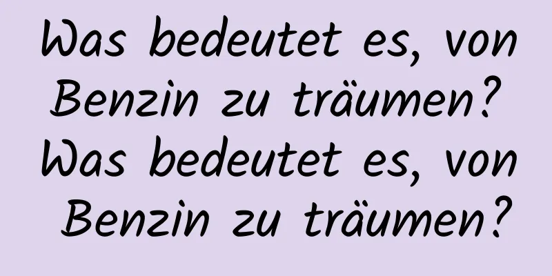 Was bedeutet es, von Benzin zu träumen? Was bedeutet es, von Benzin zu träumen?