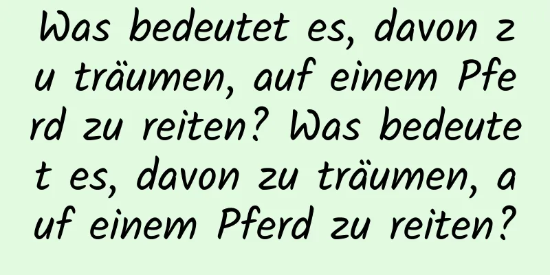 Was bedeutet es, davon zu träumen, auf einem Pferd zu reiten? Was bedeutet es, davon zu träumen, auf einem Pferd zu reiten?