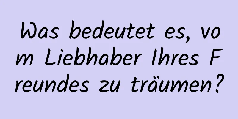 Was bedeutet es, vom Liebhaber Ihres Freundes zu träumen?