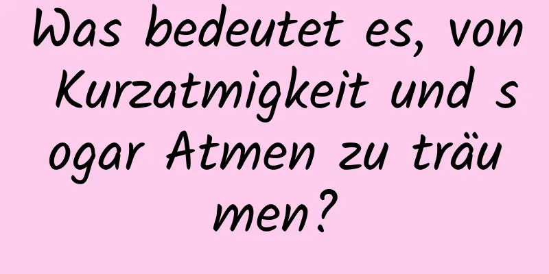 Was bedeutet es, von Kurzatmigkeit und sogar Atmen zu träumen?