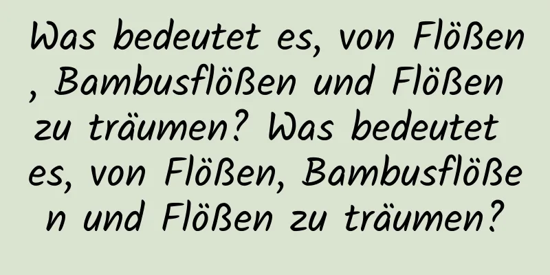 Was bedeutet es, von Flößen, Bambusflößen und Flößen zu träumen? Was bedeutet es, von Flößen, Bambusflößen und Flößen zu träumen?