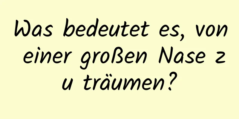 Was bedeutet es, von einer großen Nase zu träumen?