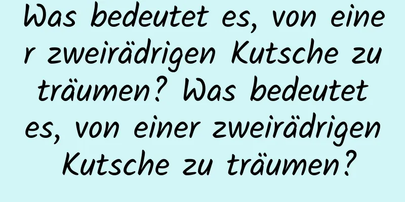 Was bedeutet es, von einer zweirädrigen Kutsche zu träumen? Was bedeutet es, von einer zweirädrigen Kutsche zu träumen?