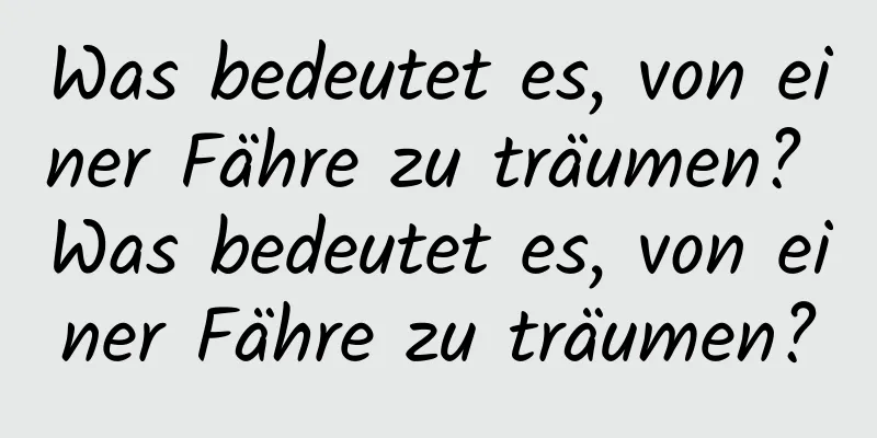 Was bedeutet es, von einer Fähre zu träumen? Was bedeutet es, von einer Fähre zu träumen?