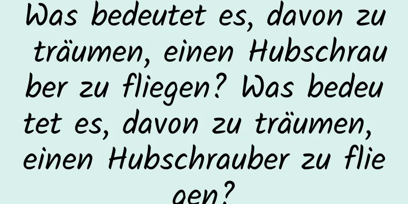 Was bedeutet es, davon zu träumen, einen Hubschrauber zu fliegen? Was bedeutet es, davon zu träumen, einen Hubschrauber zu fliegen?