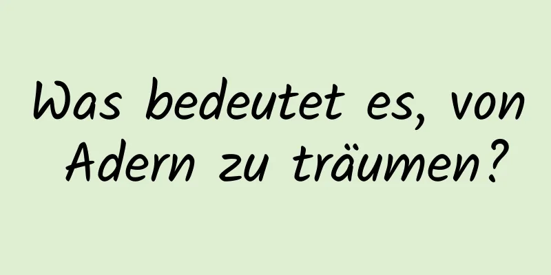 Was bedeutet es, von Adern zu träumen?