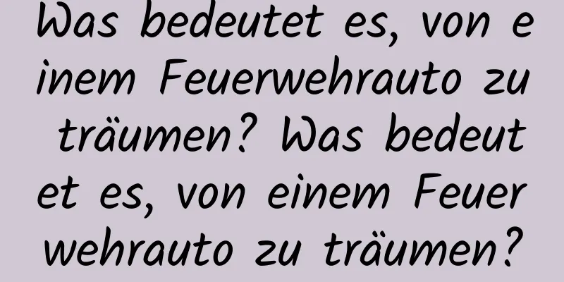 Was bedeutet es, von einem Feuerwehrauto zu träumen? Was bedeutet es, von einem Feuerwehrauto zu träumen?