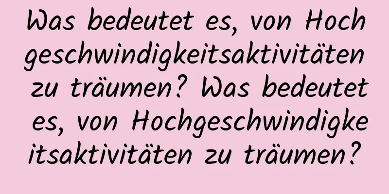 Was bedeutet es, von Hochgeschwindigkeitsaktivitäten zu träumen? Was bedeutet es, von Hochgeschwindigkeitsaktivitäten zu träumen?