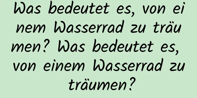 Was bedeutet es, von einem Wasserrad zu träumen? Was bedeutet es, von einem Wasserrad zu träumen?