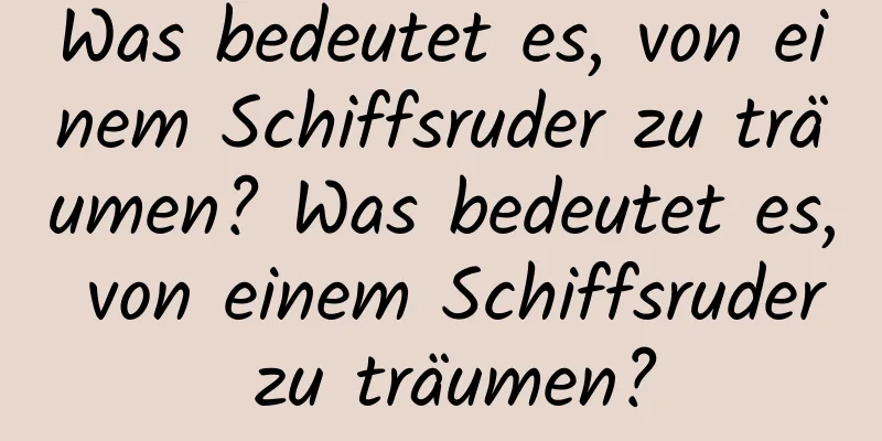 Was bedeutet es, von einem Schiffsruder zu träumen? Was bedeutet es, von einem Schiffsruder zu träumen?