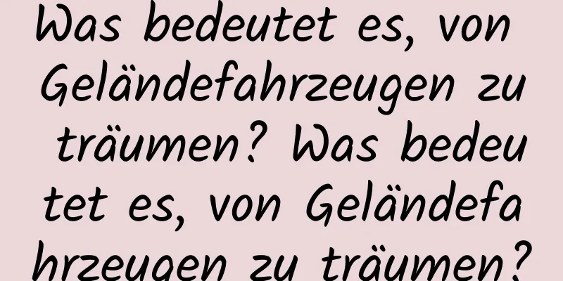 Was bedeutet es, von Geländefahrzeugen zu träumen? Was bedeutet es, von Geländefahrzeugen zu träumen?