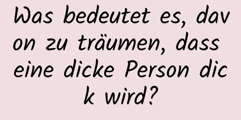 Was bedeutet es, davon zu träumen, dass eine dicke Person dick wird?