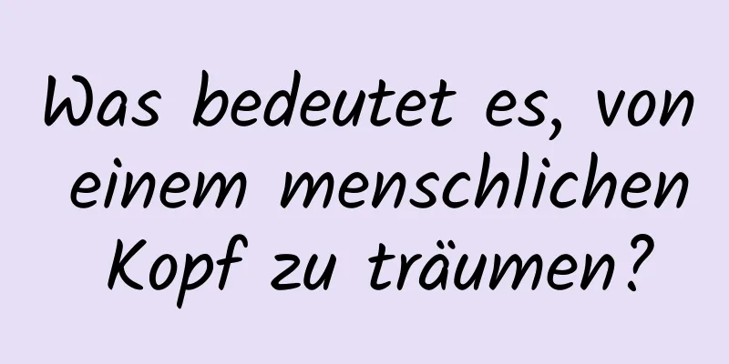 Was bedeutet es, von einem menschlichen Kopf zu träumen?