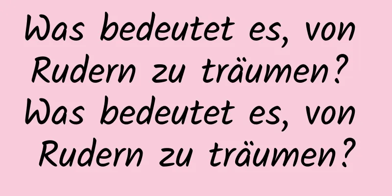 Was bedeutet es, von Rudern zu träumen? Was bedeutet es, von Rudern zu träumen?