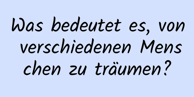 Was bedeutet es, von verschiedenen Menschen zu träumen?